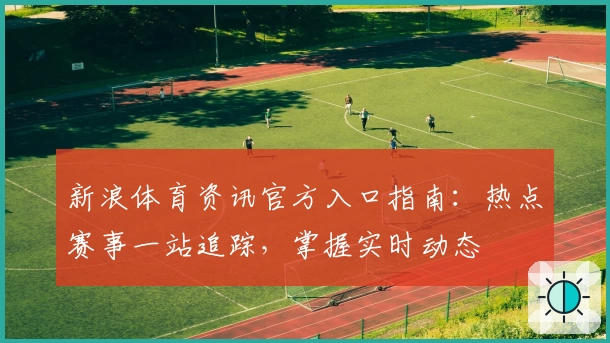 新浪体育资讯官方入口指南：热点赛事一站追踪，掌握实时动态
