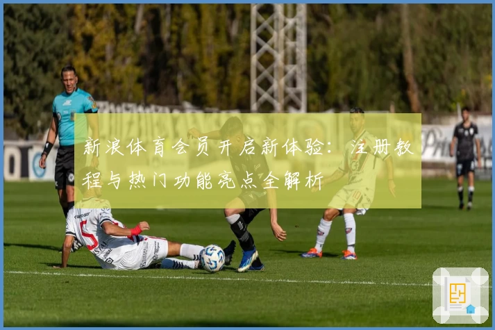 新浪体育会员开启新体验：注册教程与热门功能亮点全解析