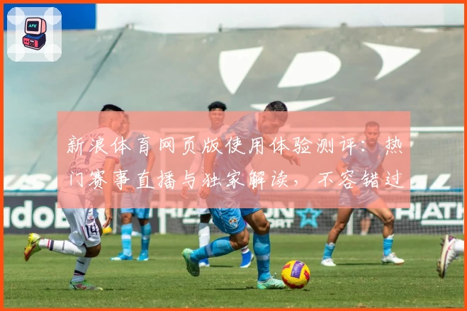 新浪体育网页版使用体验测评：热门赛事直播与独家解读，不容错过的全新体育体验