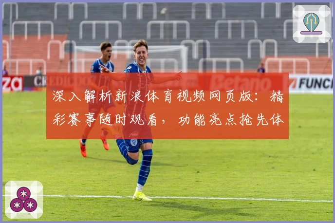 深入解析新浪体育视频网页版:精彩赛事随时观看,功能亮点抢先体验