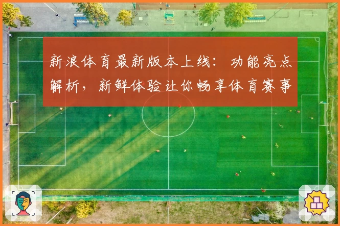 新浪体育最新版本上线：功能亮点解析，新鲜体验让你畅享体育赛事实时动态