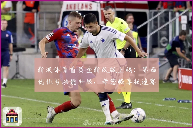新浪体育首页全新改版上线：界面优化与功能升级，带您畅享极速赛事资讯体验