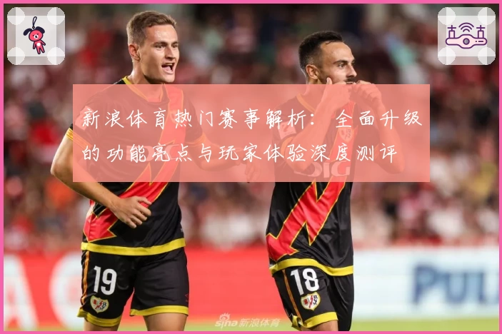新浪体育热门赛事解析：全面升级的功能亮点与玩家体验深度测评