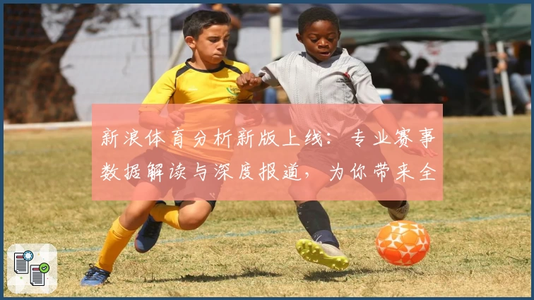 新浪体育分析新版上线：专业赛事数据解读与深度报道，为你带来全新阅读体验