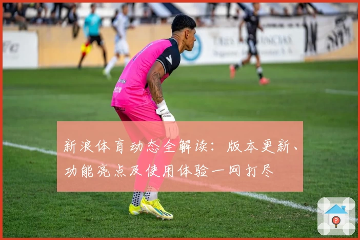 新浪体育动态全解读：版本更新、功能亮点及使用体验一网打尽