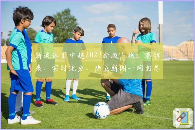 新浪体育中超2023新版上线：赛程表、实时比分、热点新闻一网打尽