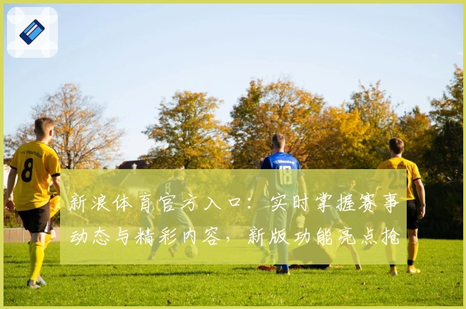新浪体育官方入口：实时掌握赛事动态与精彩内容，新版功能亮点抢先看