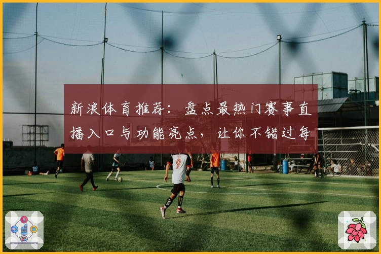新浪体育推荐：盘点最热门赛事直播入口与功能亮点，让你不错过每一场精彩对决