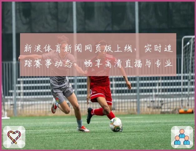 新浪体育新闻网页版上线，实时追踪赛事动态，畅享高清直播与专业解读