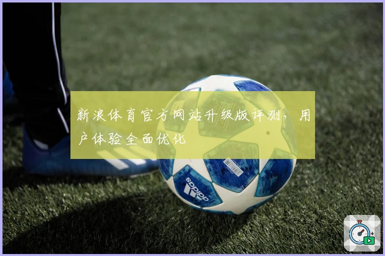 新浪体育官方网站升级版评测，用户体验全面优化