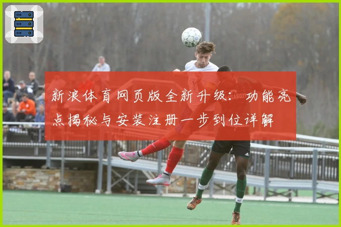 新浪体育网页版全新升级：功能亮点揭秘与安装注册一步到位详解