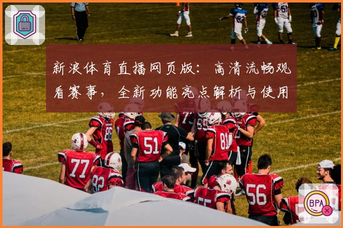 新浪体育直播网页版：高清流畅观看赛事，全新功能亮点解析与使用体验详解