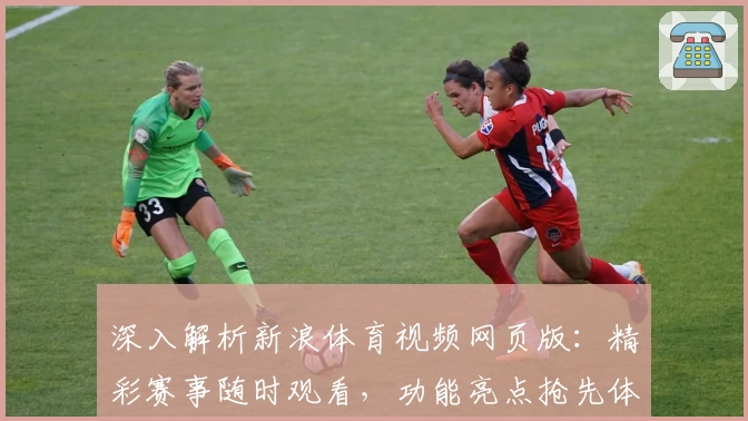 深入解析新浪体育视频网页版：精彩赛事随时观看，功能亮点抢先体验