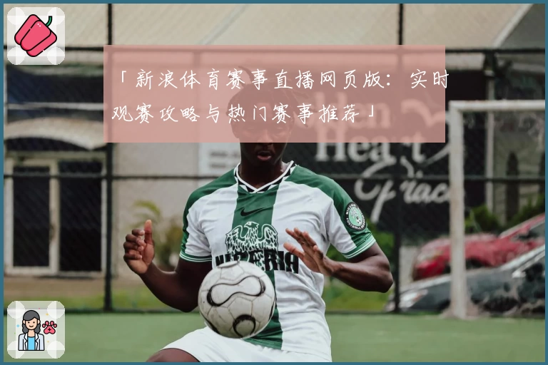 「新浪体育赛事直播网页版：实时观赛攻略与热门赛事推荐」