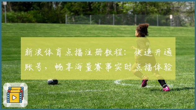 新浪体育点播注册教程：快速开通账号，畅享海量赛事实时点播体验