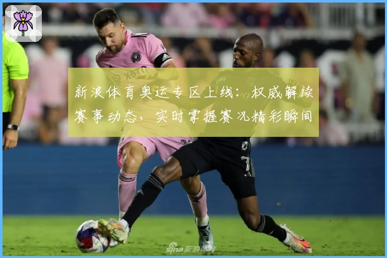 新浪体育奥运专区上线：权威解读赛事动态，实时掌握赛况精彩瞬间