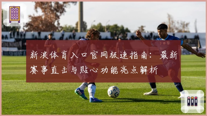 新浪体育入口官网极速指南：最新赛事直击与贴心功能亮点解析