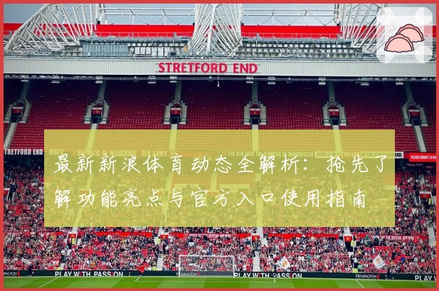 最新新浪体育动态全解析：抢先了解功能亮点与官方入口使用指南