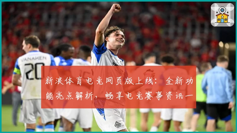 新浪体育电竞网页版上线：全新功能亮点解析，畅享电竞赛事资讯一站式体验