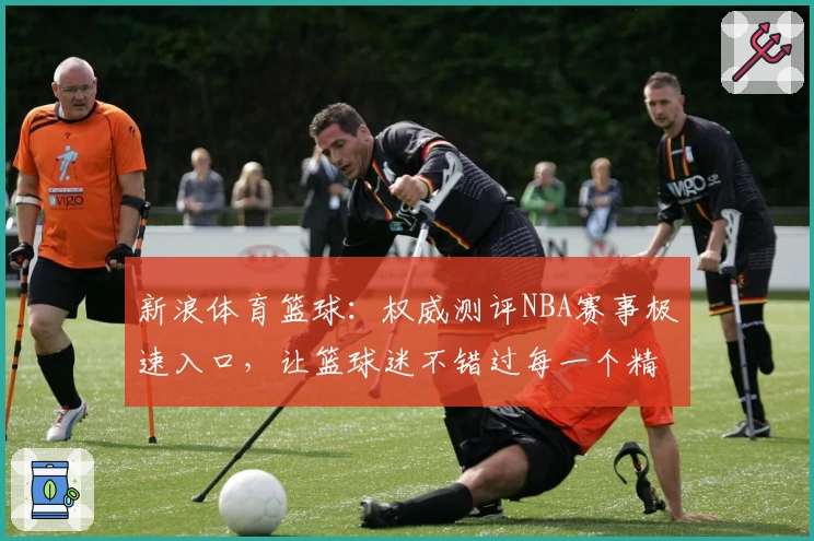 新浪体育篮球：权威测评NBA赛事极速入口，让篮球迷不错过每一个精彩瞬间