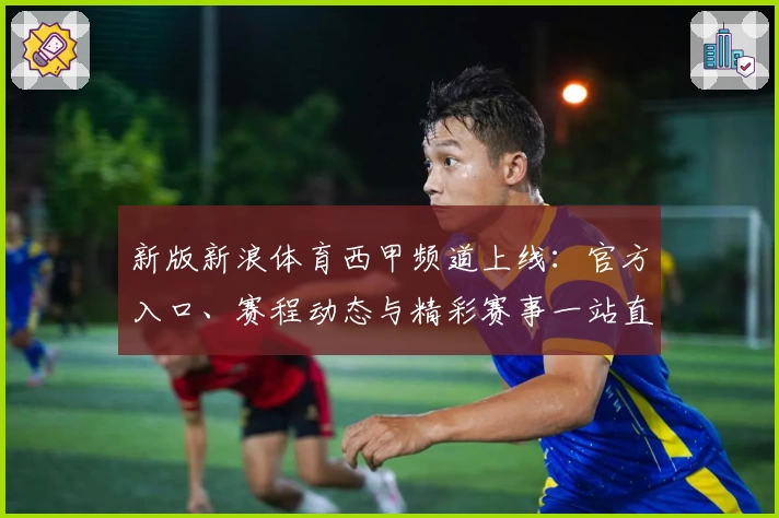 新版新浪体育西甲频道上线：官方入口、赛程动态与精彩赛事一站直达