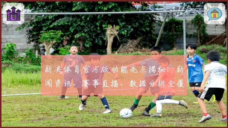新浪体育官方版功能亮点揭秘:新闻资讯、赛事直播、数据分析全覆盖