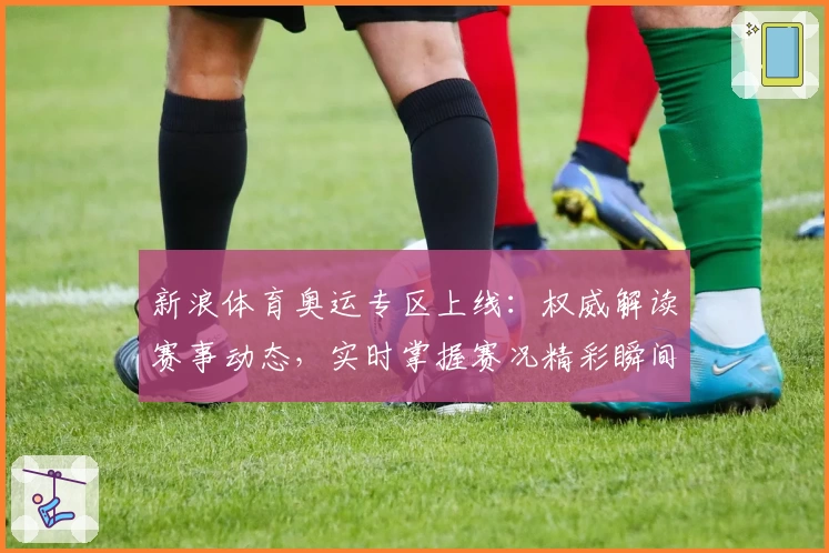 新浪体育奥运专区上线：权威解读赛事动态，实时掌握赛况精彩瞬间