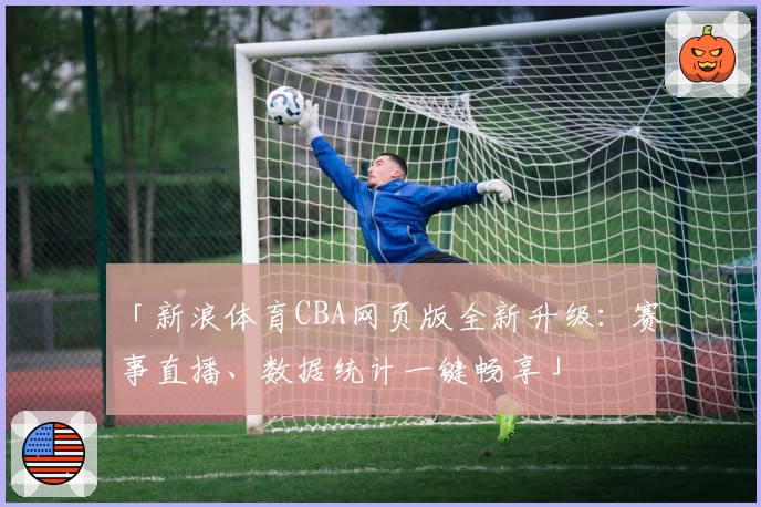 「新浪体育CBA网页版全新升级：赛事直播、数据统计一键畅享」