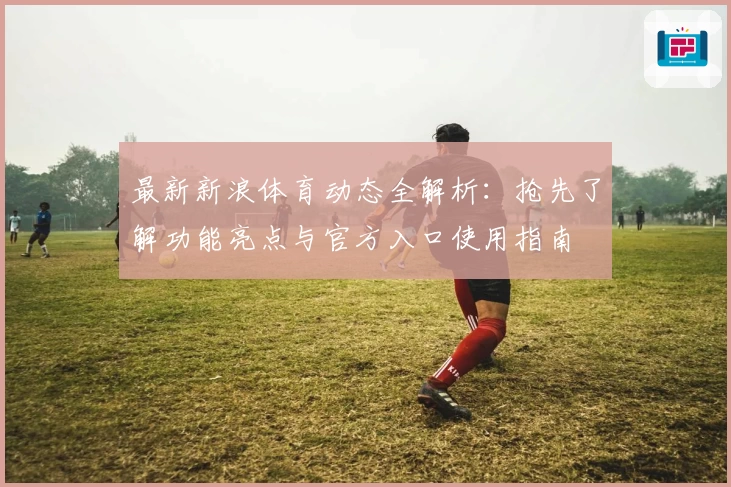 最新新浪体育动态全解析：抢先了解功能亮点与官方入口使用指南