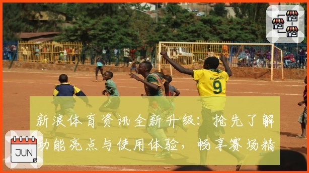 新浪体育资讯全新升级：抢先了解功能亮点与使用体验，畅享赛场精彩瞬间