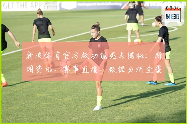新浪体育官方版功能亮点揭秘：新闻资讯、赛事直播、数据分析全覆盖