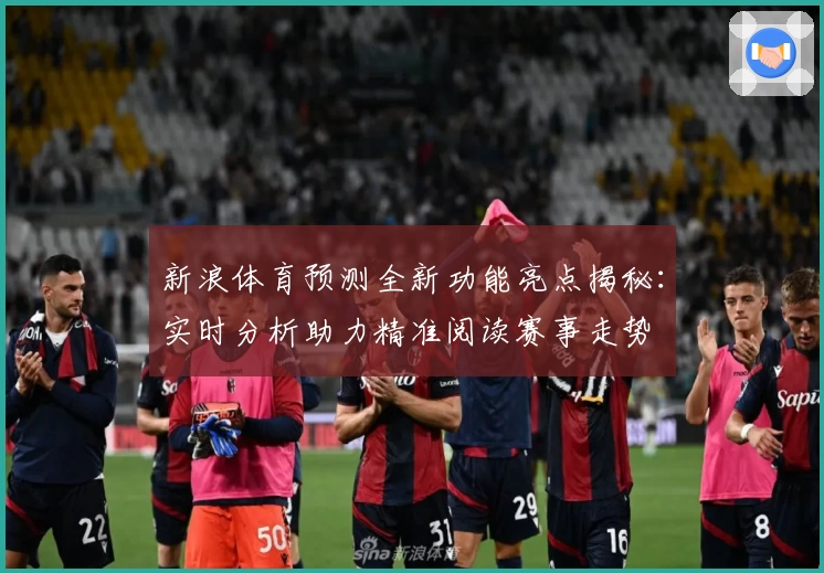 新浪体育预测全新功能亮点揭秘：实时分析助力精准阅读赛事走势