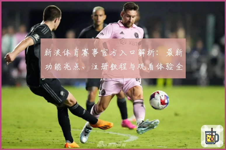新浪体育赛事官方入口解析：最新功能亮点、注册教程与观看体验全指南
