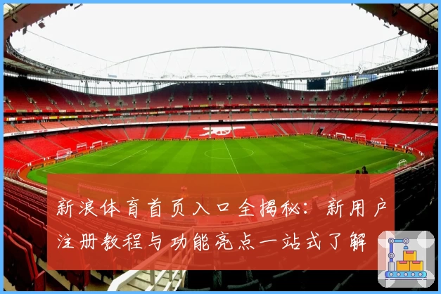 新浪体育首页入口全揭秘:新用户注册教程与功能亮点一站式了解