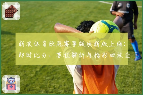 新浪体育欧冠赛事版块新版上线：即时比分、赛程解析与精彩回放全方位提升观赛体验