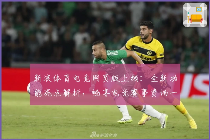 新浪体育电竞网页版上线：全新功能亮点解析，畅享电竞赛事资讯一站式体验