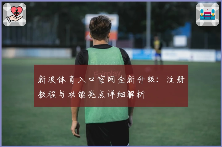 新浪体育入口官网全新升级：注册教程与功能亮点详细解析