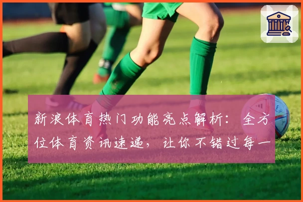 新浪体育热门功能亮点解析：全方位体育资讯速递，让你不错过每一场精彩赛事
