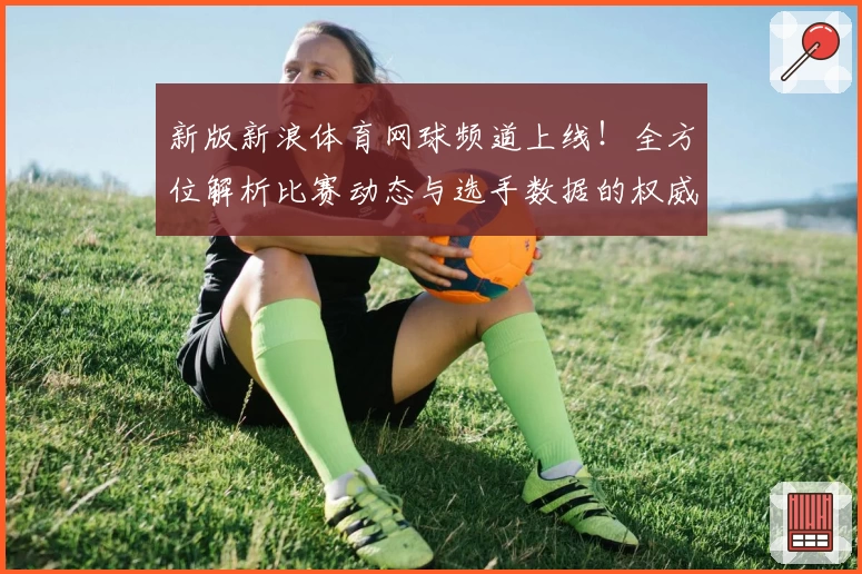 新版新浪体育网球频道上线！全方位解析比赛动态与选手数据的权威入口