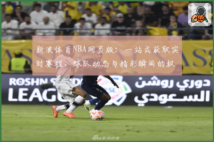 新浪体育NBA网页版：一站式获取实时赛程、球队动态与精彩瞬间的权威指南