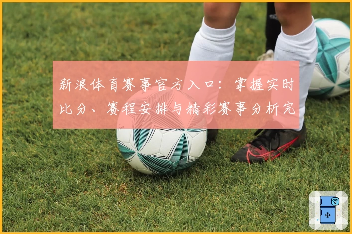 新浪体育赛事官方入口：掌握实时比分、赛程安排与精彩赛事分析完整指南