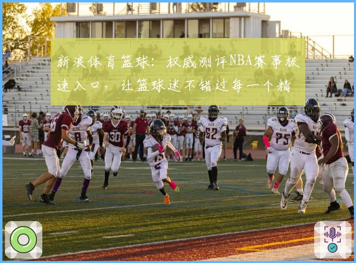 新浪体育篮球：权威测评NBA赛事极速入口，让篮球迷不错过每一个精彩瞬间