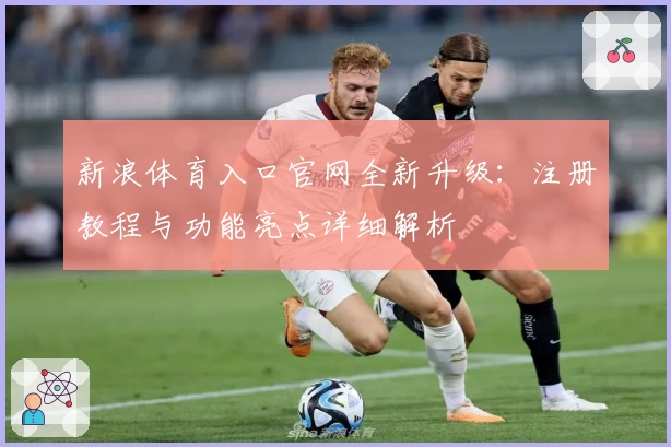 新浪体育入口官网全新升级：注册教程与功能亮点详细解析