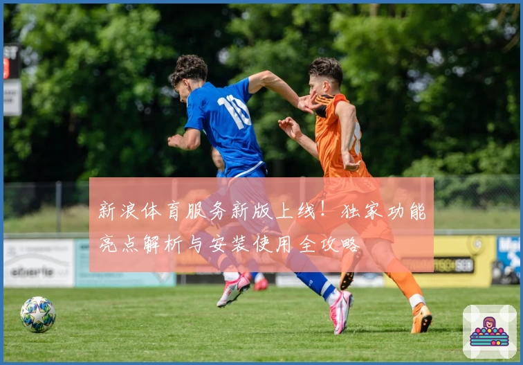 新浪体育服务新版上线！独家功能亮点解析与安装使用全攻略