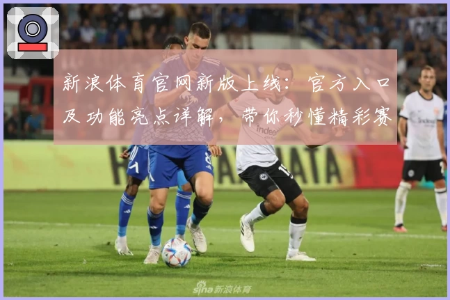 新浪体育官网新版上线：官方入口及功能亮点详解，带你秒懂精彩赛事资讯
