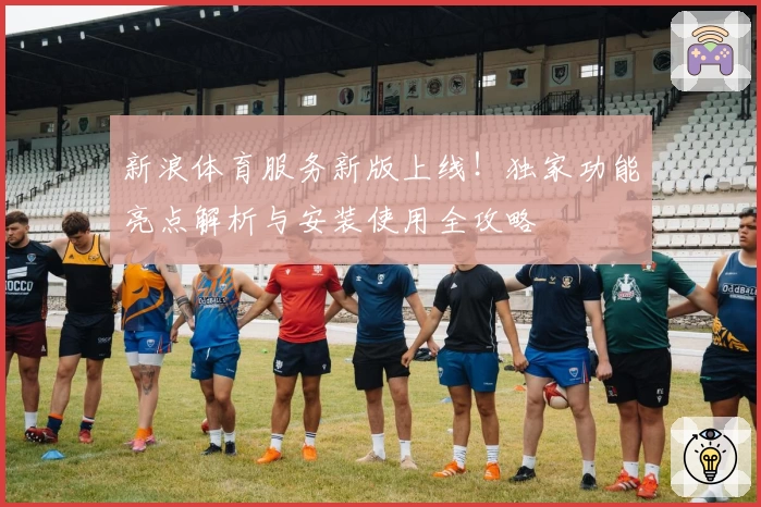 新浪体育服务新版上线！独家功能亮点解析与安装使用全攻略
