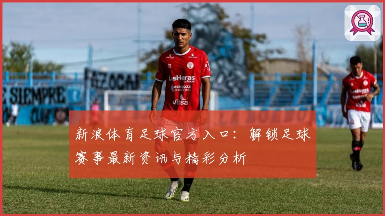 新浪体育足球官方入口：解锁足球赛事最新资讯与精彩分析