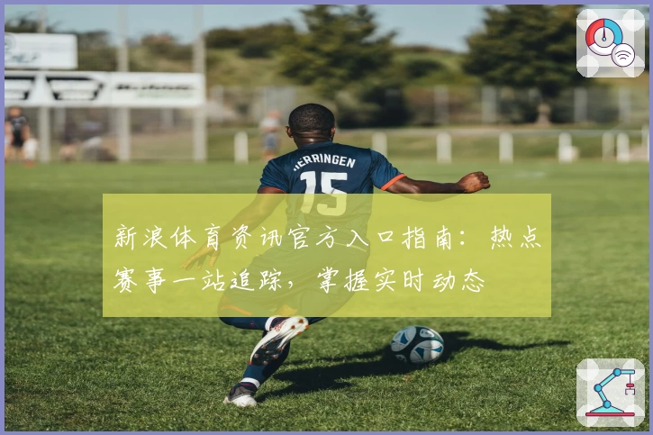 新浪体育资讯官方入口指南：热点赛事一站追踪，掌握实时动态
