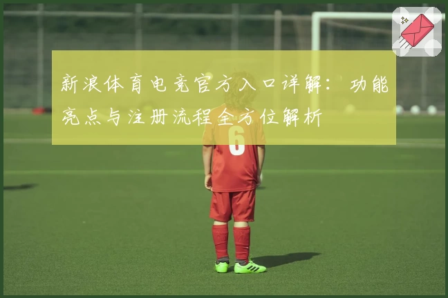 新浪体育电竞官方入口详解：功能亮点与注册流程全方位解析