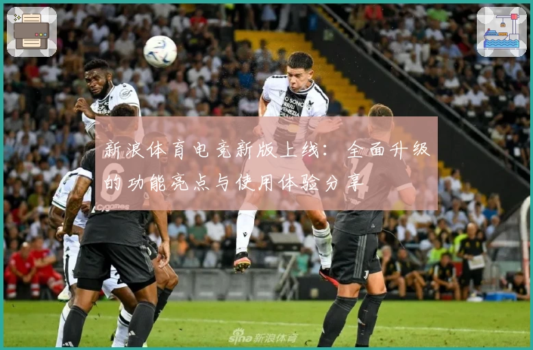 新浪体育电竞新版上线:全面升级的功能亮点与使用体验分享